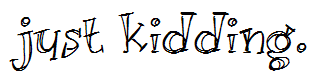 Just kidding.