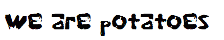 we are potatoes