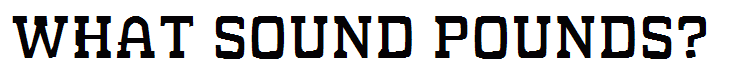 WHAT SOUND POUNDS?