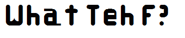 What Teh F?