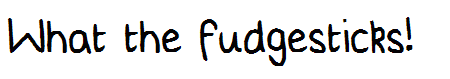 What the fudgesticks!